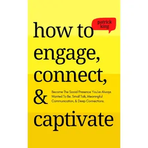 How to Engage, Connect, & Captivate: Become the Social Presence You've Always Wanted To Be. Small Talk, Meaningful Communication, & Deep