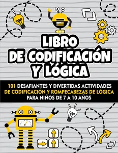 Libro de Codificación y Lógica para Niños: 101 desafiantes y divertidas actividades de codificación y rompecabezas de lógica para niños de 7 a 10 años. (Spanish Edition)