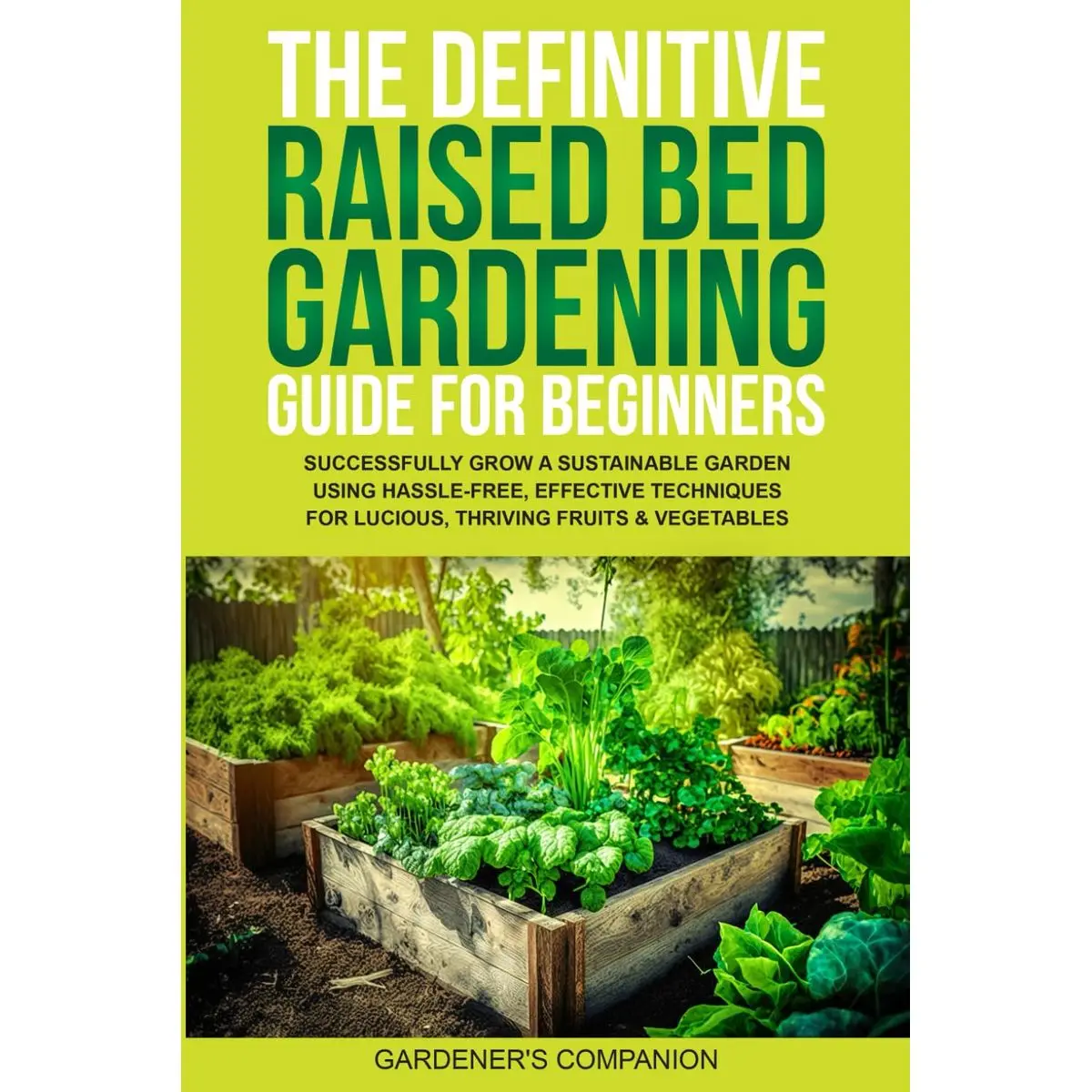 THE DEFINITIVE RAISED BED GARDENING GUIDE FOR BEGINNERS: SUCCESSFULLY GROW A SUSTAINABLE GARDEN USING HASSLE-FREE, EFFECTIVE TECHNIQUES FOR LUCIOUS, THRIVING FRUITS & VEGETABLE Paperback – June 10, 2024