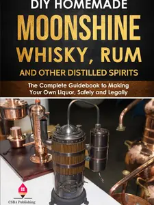 DIY Homemade Moonshine, Whisky, Rum, and Other Distilled Spirits: The Complete Guidebook to Making Your Own Liquor, Safely and Legally