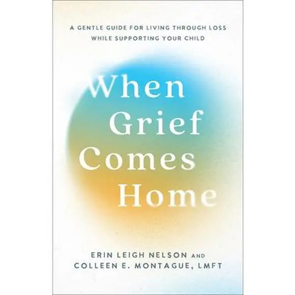 When Grief Comes Home: A Gentle Guide for Living Through Loss While Supporting Your Child -- Erin Leigh Nelson, Hardcover
