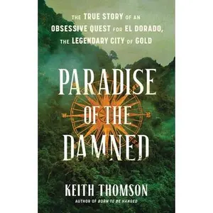 Paradise of the Damned: The True Story of an Obsessive Quest for El Dorado, the Legendary City of Gold -- Keith Thomson, Hardcover