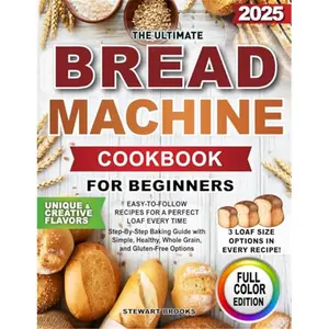 The Ultimate Bread Machine Cookbook for Beginners: Easy-to-Follow Recipes for a Perfect Loaf Every Time. Step-By-Step Baking Guide with Simple, Healthy, Whole Grain, and Gluten-Free Options-Paperback