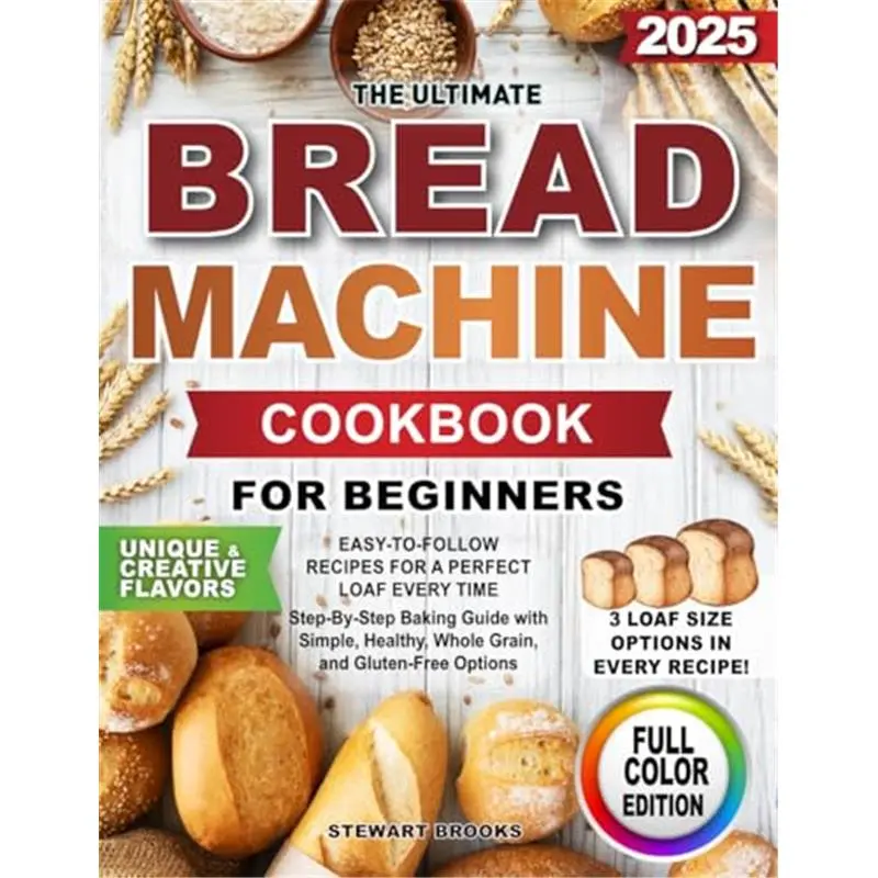 The Ultimate Bread Machine Cookbook for Beginners: Easy-to-Follow Recipes for a Perfect Loaf Every Time. Step-By-Step Baking Guide with Simple, Healthy, Whole Grain, and Gluten-Free Options-Paperback