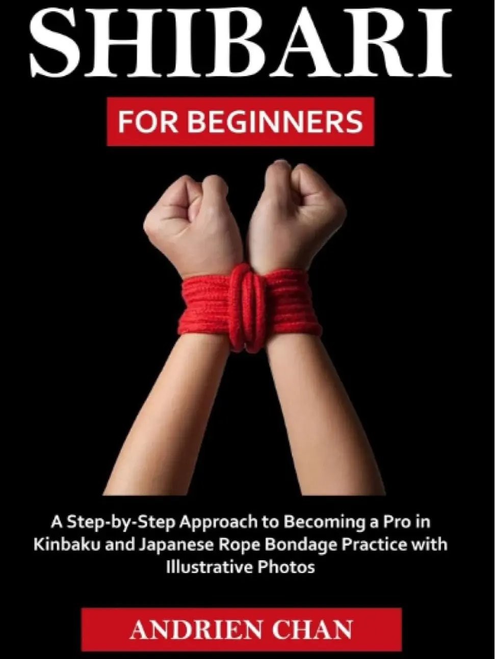 Shibari for Beginners: A Step-by-Step Guide with Detailed Instructions, Illustrative Photos, Practical Tips, Kinbaku Techniques for Japanese Rope Bondage (Structured Practice, Learn with Visuals, Visual Aid Approach)