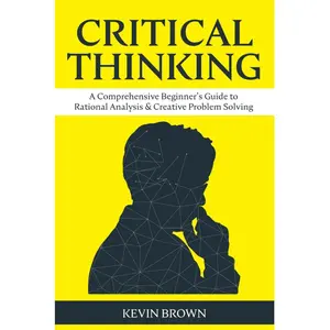 Critical Thinking: A Comprehensive Beginner's Guide to Rational Analysis & Creative Problem Solving