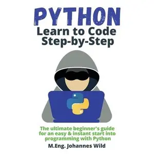 Python Learn to Code Step by Step: The ultimate beginner's guide for an easy & instant start into programming with Python -- M. Eng Johannes Wild, Paperback