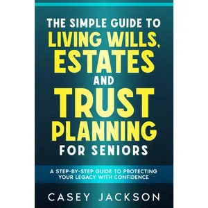The Simple Guide to Living Wills, Estates and Trust Planning for Seniors: A Step-by-Step Guide to Protecting Your Legacy with Confidence