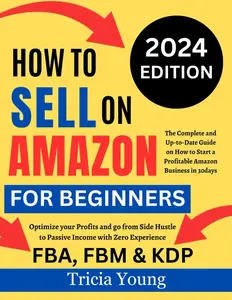 How To Sell on Amazon for Beginners, 2024 Edition: The Complete and Up-to-Date Guide on How to Start a Profitable Amazon FBA, FBM