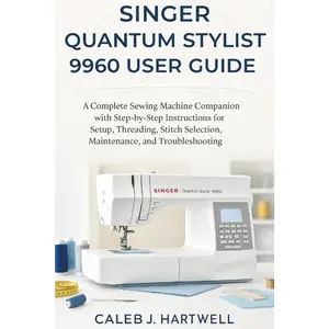 Singer Quantum Stylist 9960 User Guide: A Complete Sewing Machine Companion with Step-by-Step Instructions for Setup, Threading, Stitch Selection, ... J. Hartwell's Complete User Guide Collection) Paperback – November 4, 2025