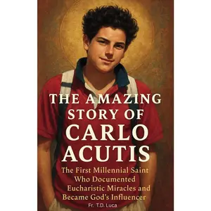 The Amazing Story of Carlo Acutis: The First Millennial Saint Who DocumentedEucharistic Miracles, and Became God's Influencer