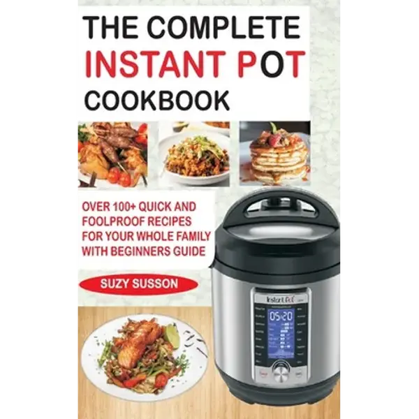 The Complete Instant Pot Cookbook: Over 100+ Quick & Foolproof Recipes for Your Whole Family with Beginners Guide - Paperback