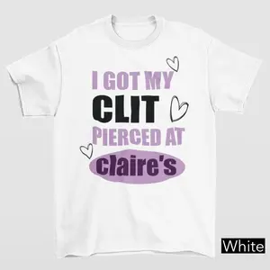 I got my clit pierced at Clarie's house Tshirt,  crazy t-shirts, inappropriate gifts, funny meme t-shirt