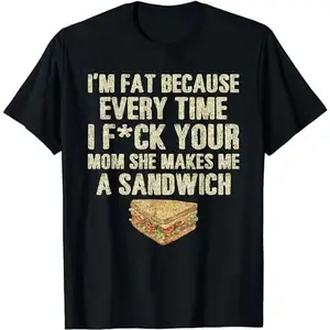 I'm Fat Because Your Mom Makes Me A Sandwich T-Shirt