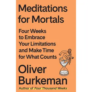 Meditations for Mortals: Four Weeks to Embrace Your Limitations and Make Time for What Counts -- Oliver Burkeman - Hardcover