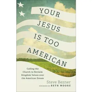 Your Jesus Is Too American: Calling the Church to Reclaim Kingdom Values Over the American Dream -- Steve Bezner, Paperback
