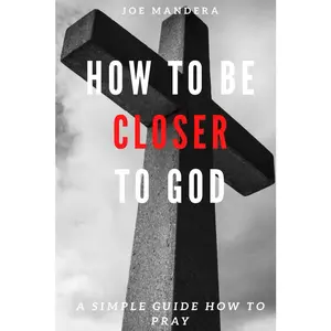 How To Be Closer To God: A Simple Guide How To Pray