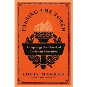 Passing the Torch: An Apology for Classical Christian Education -- Louis Markos, Paperback