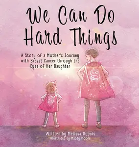 We Can Do Hard Things: A Story of a Mother's Journey with Breast Cancer through the Eyes of Her Daughter -- Melissa Dupuis - Hardcover