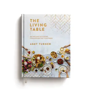 The Living Table: Recipes and Devotions for Everyday Get-Togethers (A Hospitality Cookbook with 90+ Delicious Meals, Appetizers, Snacks, and Drinks plus a Devotional for Every Occasion)