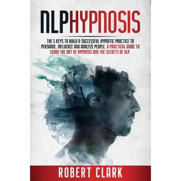 Nlp Hypnosis: The 5 Keys To Building A Successful Hypnotic Practice To Persuade, Influence, And Analyze People. A Practical Guide To - Paperback