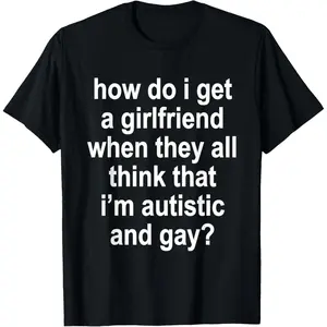 How Do I Get A Girlfriend When They All Think that Funny T-Shirt