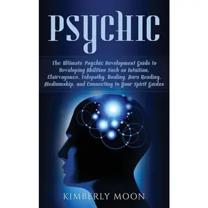 Psychic: The Ultimate Psychic Development Guide to Developing Abilities Such as Intuition, Clairvoyance, Telepathy, Healing, Au