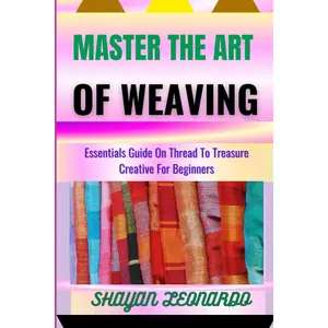 MASTER THE ART OF WEAVING: Essentials Guide On Thread To Treasure Creative For Beginners
