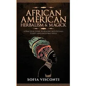 African American Herbalism & Magick: A Practical Guide to Healing with Rituals, Plants and Ancestral Spells -- History Brought Alive - Paperback