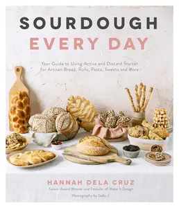 Sourdough Every Day: Your Guide to Using Active and Discard Starter for Artisan Bread, Rolls, Pasta, Sweets and More -- Hannah Dela Cruz - Paperback