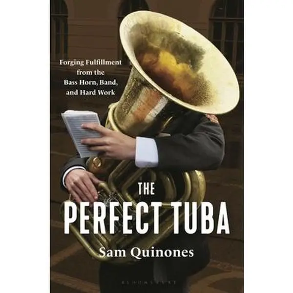 The Perfect Tuba: Forging Fulfillment from the Bass Horn, Band, and Hard Work -- Sam Quinones - Hardcover