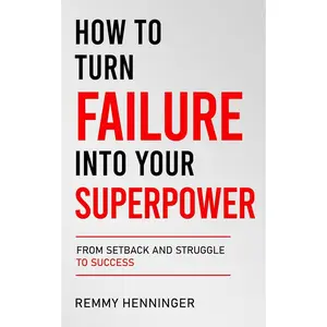 How to Turn Failure into Your Superpower: From Setback and Struggle to Success