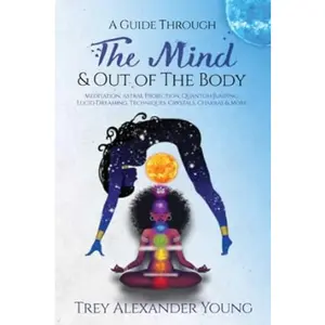 A Guide Through the Mind & Out of the Body: Meditation, Astral Projection, Quantum Jumping, Lucid Dreaming, Techniques, Crystals, Chakras, & More --  Trey Alexander Young  - Paperback