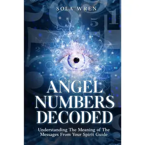 Angel Numbers Decoded: Understanding The Meaning of The Messages From YourSpirit Guide