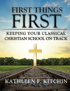USED-First Things First: Keeping Your Classical Christian School on Track by Kitchin, Kathleen F. (Paperback)