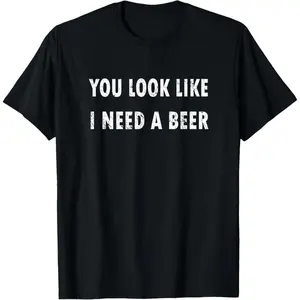 You Look Like I Need A Beer Funny Drinking T-Shirt  Cotton T-shirt