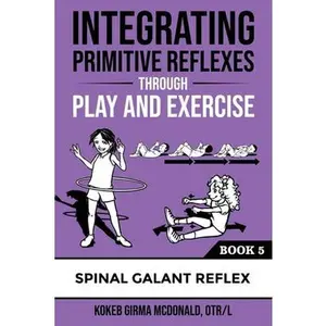 Integrating Primitive Reflexes Through Play and Exercise: An Interactive Guide to the Spinal Galant Reflex -- Kokeb Girma McDonald, Paperback