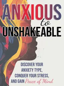 Anxious to Unshakeable: Discover Your Anxiety Type, Conquer Your Stress, and Gain Peace of Mind
