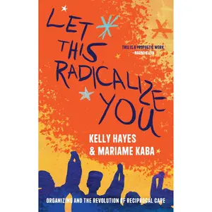 Let This Radicalize You: Organizing and the Revolution of Reciprocal Care (Abolitionist Papers)