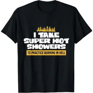 I Take Super Hot Showers To Practice Burning In Hell - T-Shirt