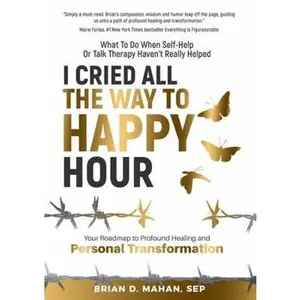 USED-I Cried All The Way To Happy Hour: What To Do When Self-Help Or Talk Therapy Haven’t Really Helped - Your Roadmap To Profound Healing And Personal Transformation by Brian D. Mahan (Paperback)