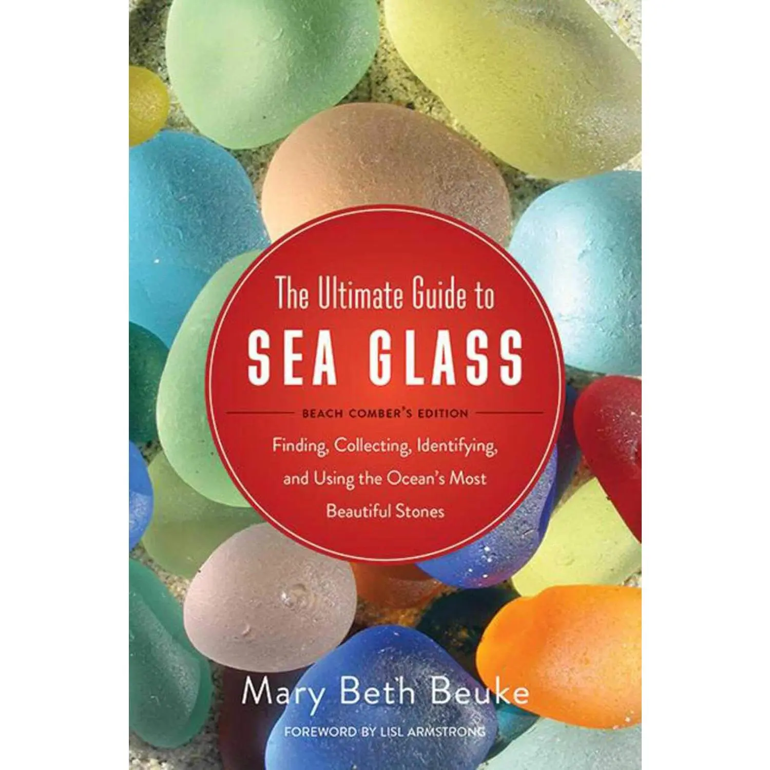 The Ultimate Guide to Sea Glass: Beach Comber's Edition: Finding, Collecting, Identifying, and Using the Ocean's Most Beautiful Stoned