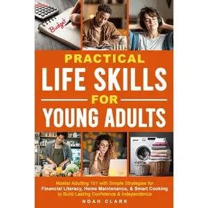 Practical Life Skills for Young Adults: Master Adulting 101 with Simple Strategies for Financial Literacy, Home Maintenance, & Smart Cooking to Build Lasting Confidence & Independence
