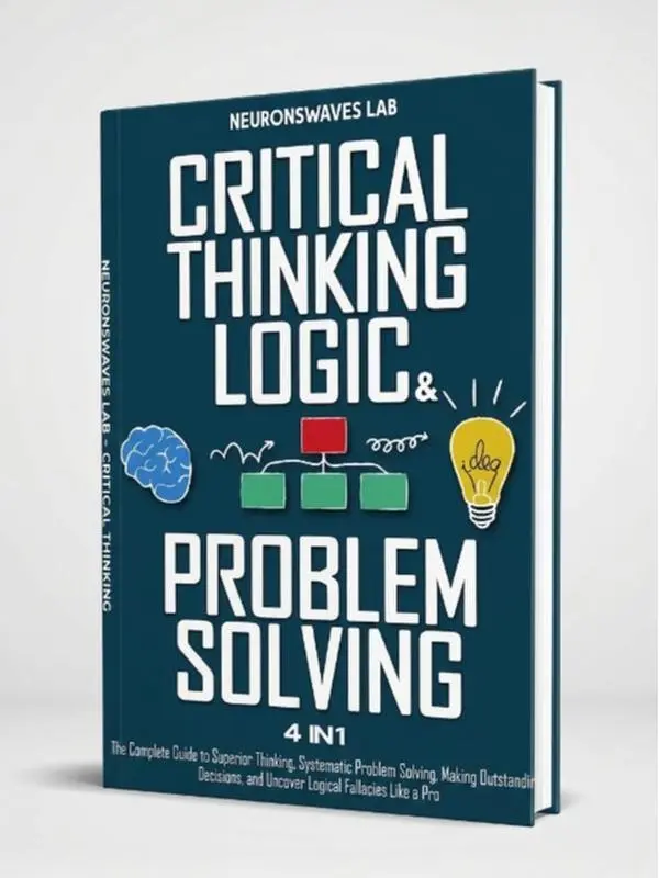 Critical Thinking, Logic & Problem Solving: The Complete Guide to Superior Thinking, Systematic Problem Solving, Making Outstanding Decisions, and Uncover Logical Fallacies Like a Pro