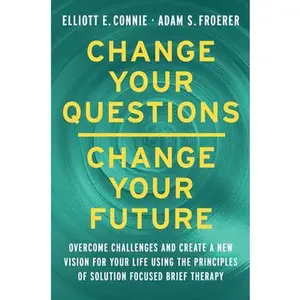 Change Your Questions, Change Your Future: Learn to Shift Your Perspective, Overcome Obstacles, and Create Lasting Change--One Question at a Time -- Elliott E. Connie - Hardcover