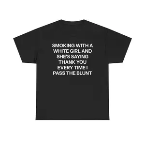 T-shirt with text "SMOKING WITH A WHITE GIRL AND SHE'S SAYING THANK YOU EVERY TIME I PASS THE BLUNT"