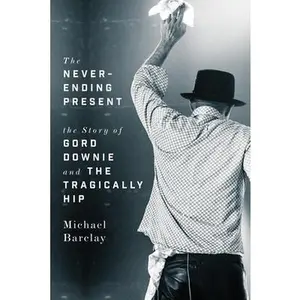 USED Book - The Never-Ending Present: The Story of Gord Downie and the Tragically Hip by Barclay, Michael (Hardcover) - english