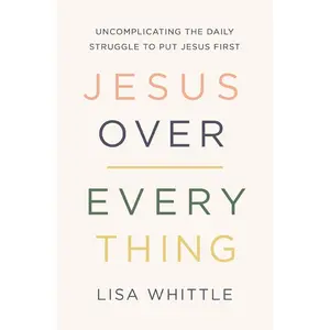 Jesus Over Everything: Uncomplicating the Daily Struggle to Put Jesus First by Lisa Whittle [Paperback Book]