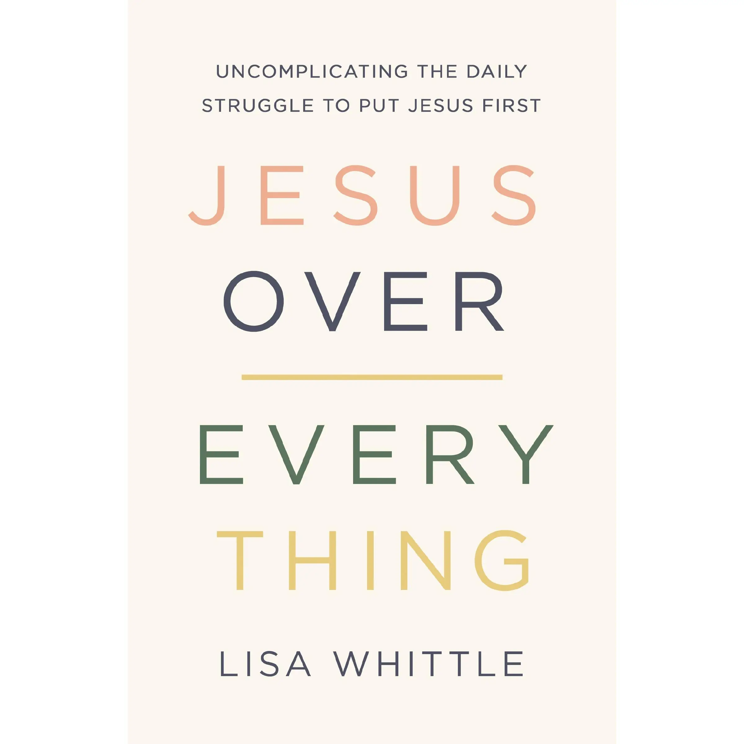 Jesus Over Everything: Uncomplicating the Daily Struggle to Put Jesus First by Lisa Whittle [Paperback Book]