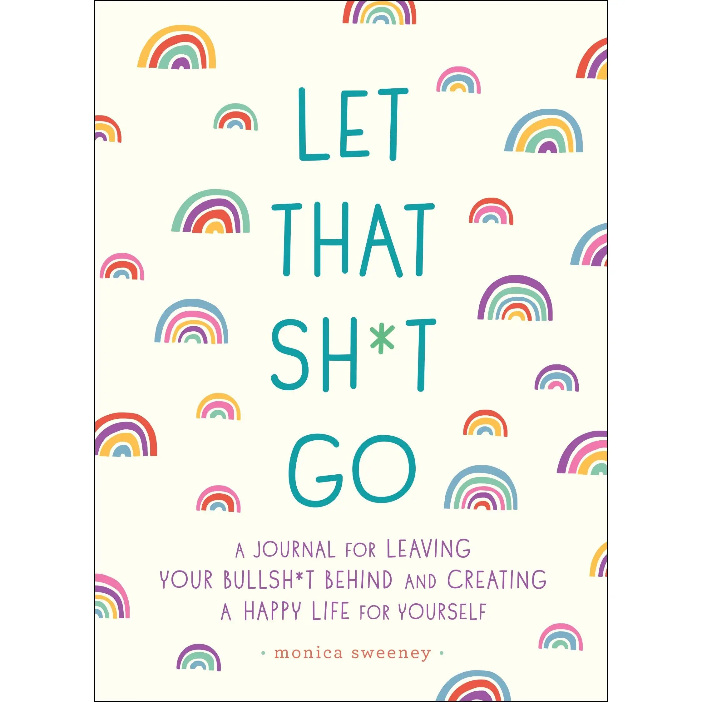 Let That Sh*t Go: A Journal for Leaving Your Bullsh*t Behind and Creating a Happy Life -- Monica Sweeney - Paperback